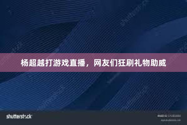 杨超越打游戏直播，网友们狂刷礼物助威