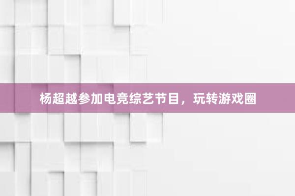 杨超越参加电竞综艺节目，玩转游戏圈