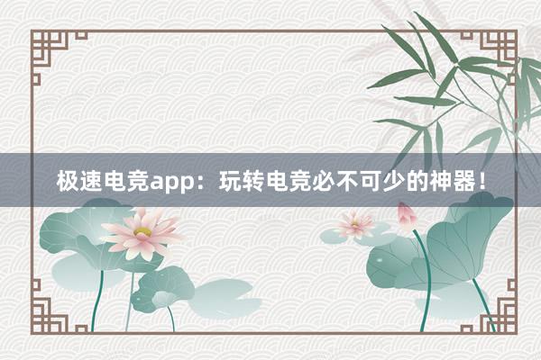 极速电竞app：玩转电竞必不可少的神器！