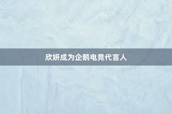 欣妍成为企鹅电竞代言人