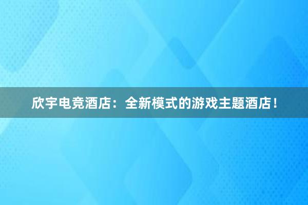 欣宇电竞酒店：全新模式的游戏主题酒店！