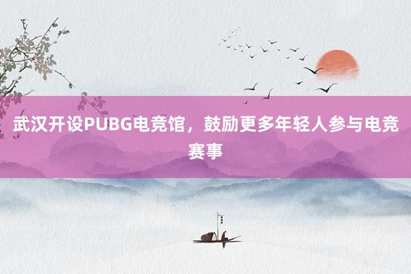 武汉开设PUBG电竞馆，鼓励更多年轻人参与电竞赛事