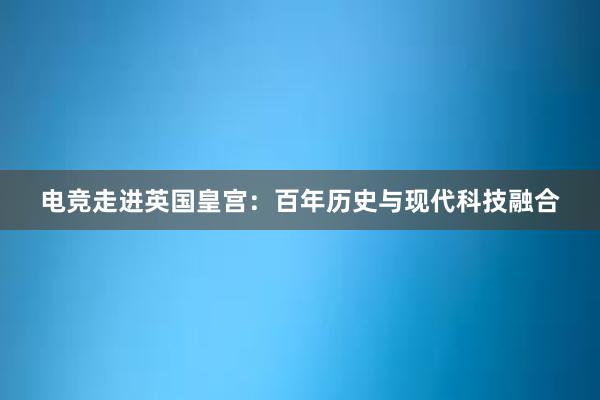 电竞走进英国皇宫：百年历史与现代科技融合