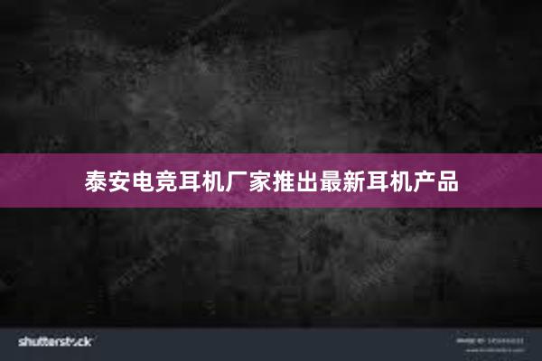 泰安电竞耳机厂家推出最新耳机产品