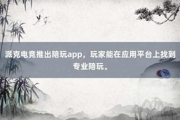 派克电竞推出陪玩app，玩家能在应用平台上找到专业陪玩。