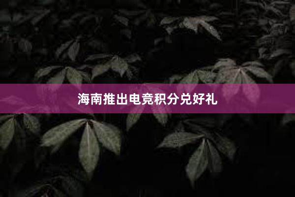 海南推出电竞积分兑好礼