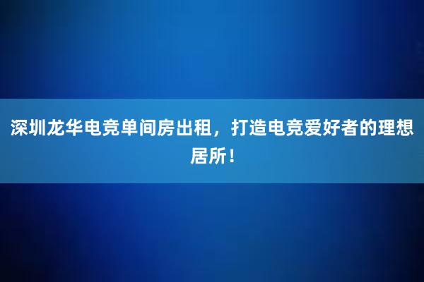 深圳龙华电竞单间房出租，打造电竞爱好者的理想居所！