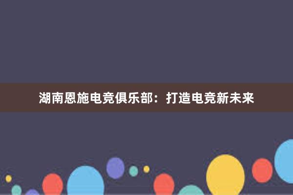 湖南恩施电竞俱乐部：打造电竞新未来