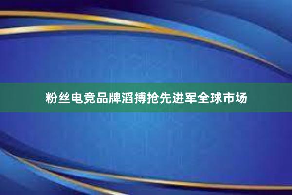 粉丝电竞品牌滔搏抢先进军全球市场