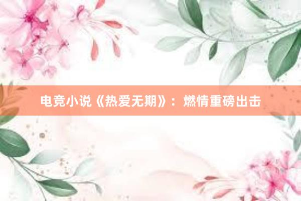 电竞小说《热爱无期》：燃情重磅出击