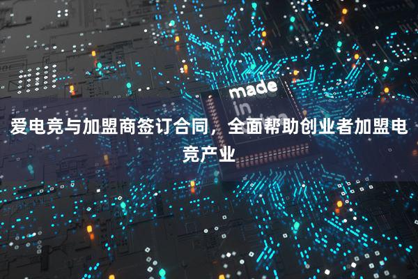 爱电竞与加盟商签订合同，全面帮助创业者加盟电竞产业