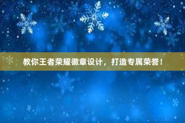 教你王者荣耀徽章设计，打造专属荣誉！