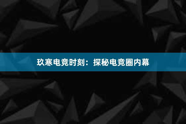 玖寒电竞时刻：探秘电竞圈内幕