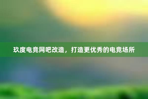 玖度电竞网吧改造，打造更优秀的电竞场所