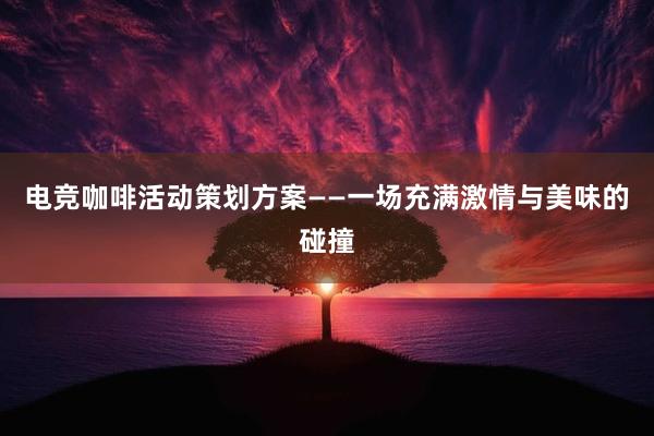 电竞咖啡活动策划方案——一场充满激情与美味的碰撞