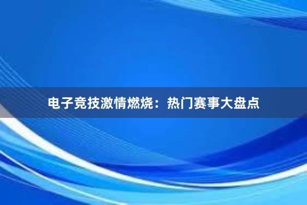 电子竞技激情燃烧：热门赛事大盘点