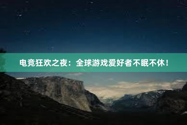 电竞狂欢之夜：全球游戏爱好者不眠不休！