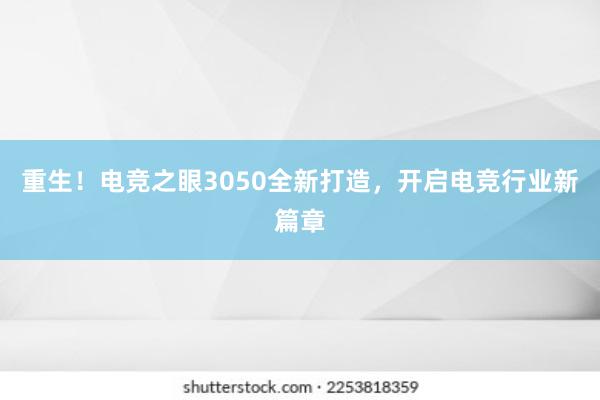 重生！电竞之眼3050全新打造，开启电竞行业新篇章