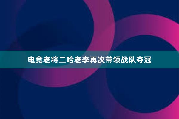 电竞老将二哈老李再次带领战队夺冠