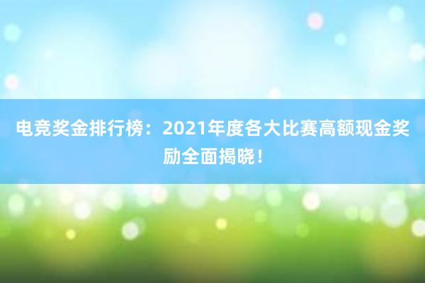 电竞奖金排行榜：2021年度各大比赛高额现金奖励全面揭晓！