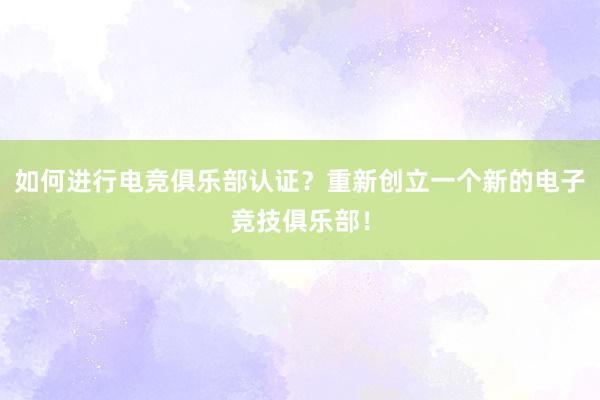 如何进行电竞俱乐部认证？重新创立一个新的电子竞技俱乐部！