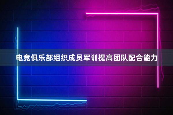 电竞俱乐部组织成员军训提高团队配合能力