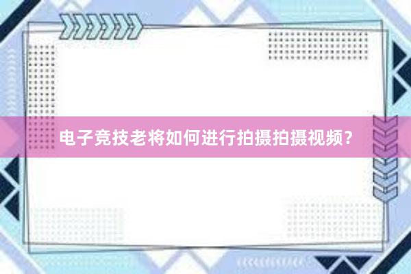 电子竞技老将如何进行拍摄拍摄视频？