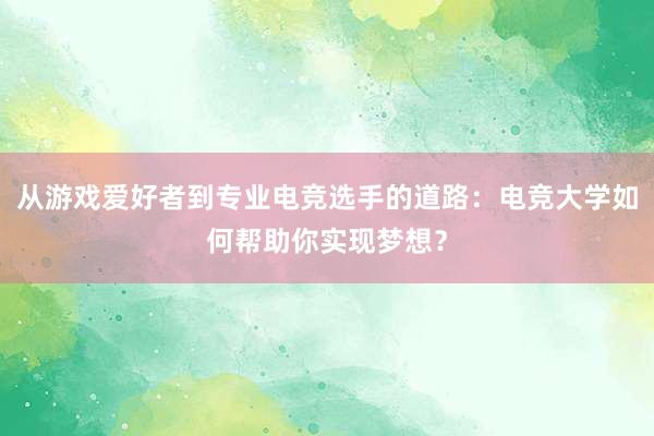 从游戏爱好者到专业电竞选手的道路：电竞大学如何帮助你实现梦想？