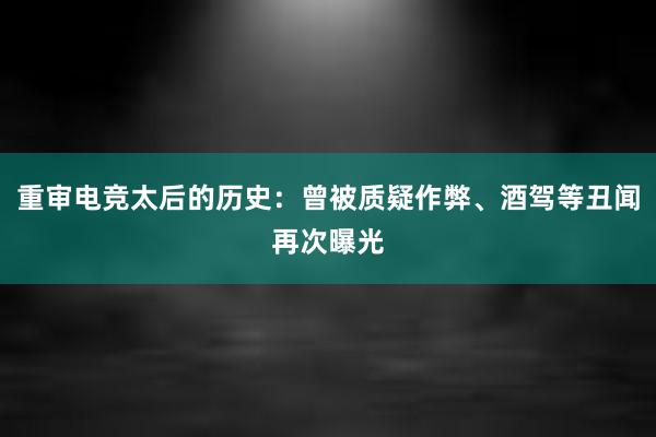 重审电竞太后的历史：曾被质疑作弊、酒驾等丑闻再次曝光