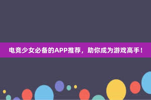 电竞少女必备的APP推荐，助你成为游戏高手！