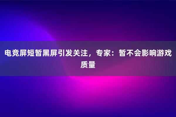 电竞屏短暂黑屏引发关注，专家：暂不会影响游戏质量