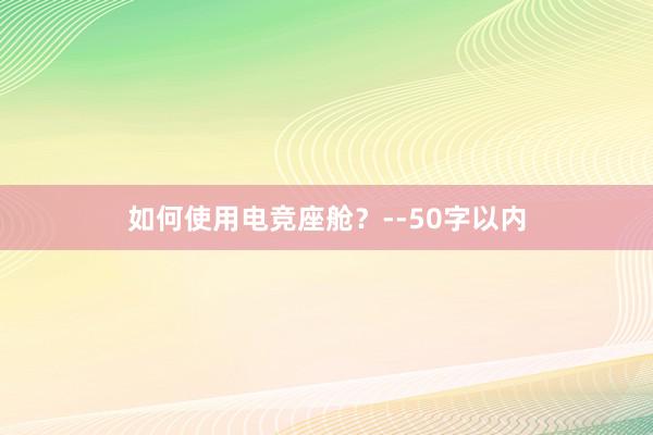 如何使用电竞座舱？--50字以内