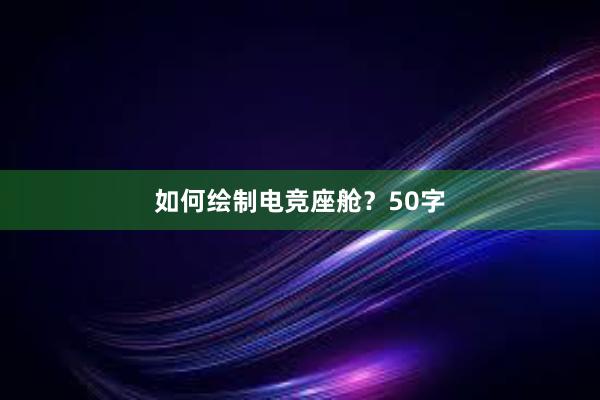 如何绘制电竞座舱？50字