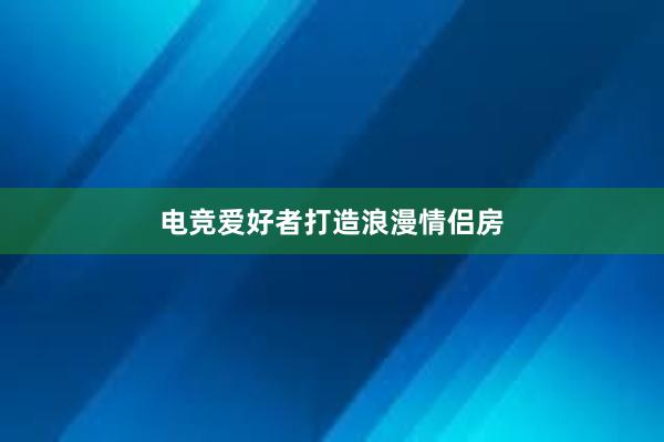 电竞爱好者打造浪漫情侣房