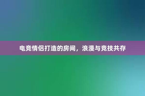 电竞情侣打造的房间，浪漫与竞技共存