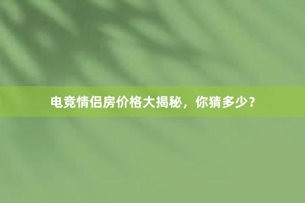 电竞情侣房价格大揭秘，你猜多少？