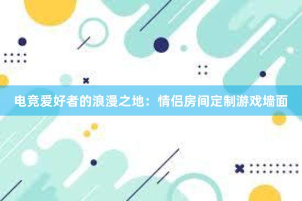 电竞爱好者的浪漫之地：情侣房间定制游戏墙面