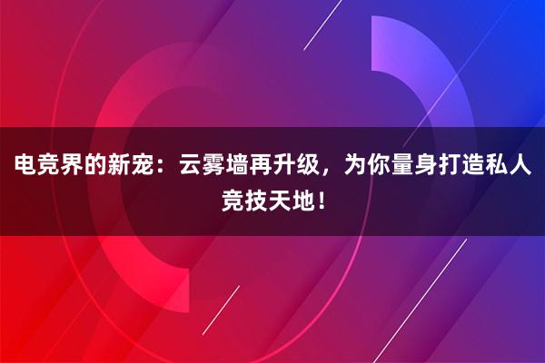 电竞界的新宠：云雾墙再升级，为你量身打造私人竞技天地！