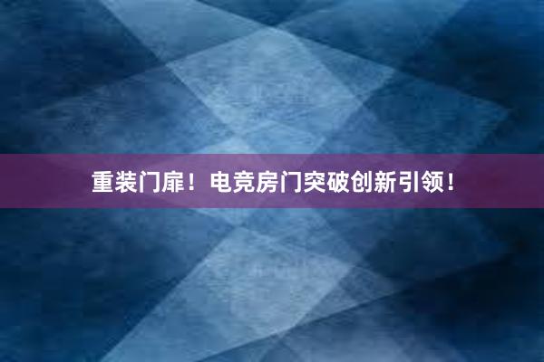 重装门扉！电竞房门突破创新引领！