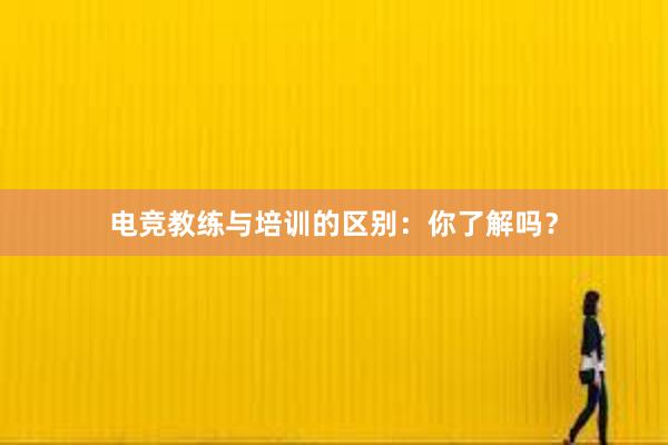 电竞教练与培训的区别：你了解吗？