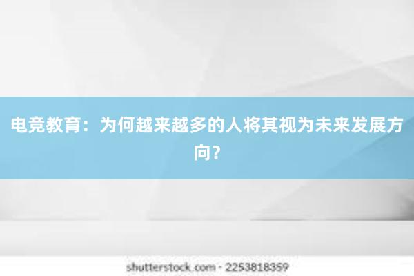 电竞教育：为何越来越多的人将其视为未来发展方向？