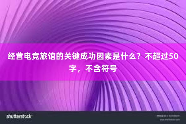 经营电竞旅馆的关键成功因素是什么？不超过50字，不含符号