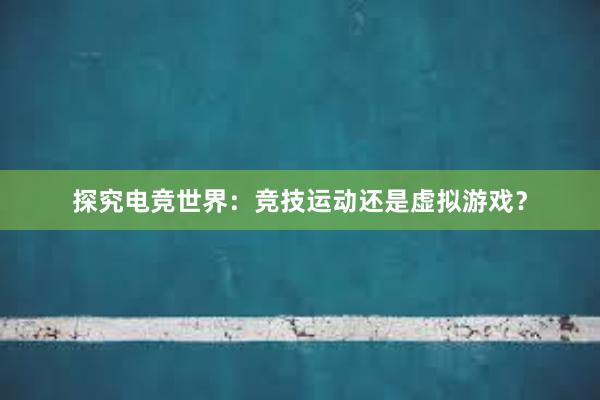 探究电竞世界：竞技运动还是虚拟游戏？