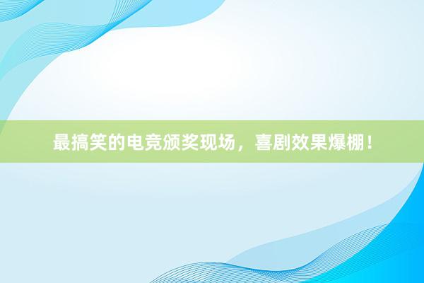 最搞笑的电竞颁奖现场，喜剧效果爆棚！