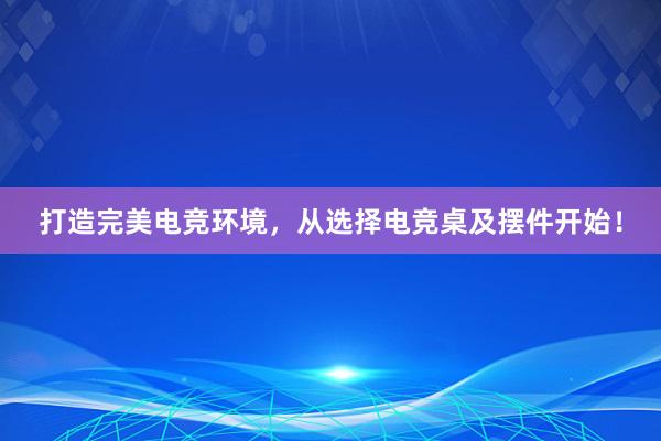 打造完美电竞环境，从选择电竞桌及摆件开始！