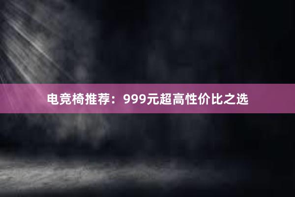 电竞椅推荐：999元超高性价比之选