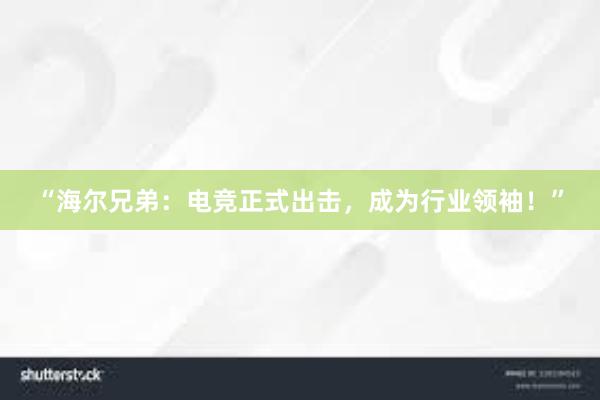 “海尔兄弟：电竞正式出击，成为行业领袖！”