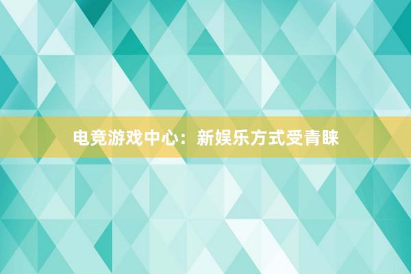 电竞游戏中心：新娱乐方式受青睐