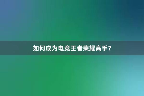 如何成为电竞王者荣耀高手？