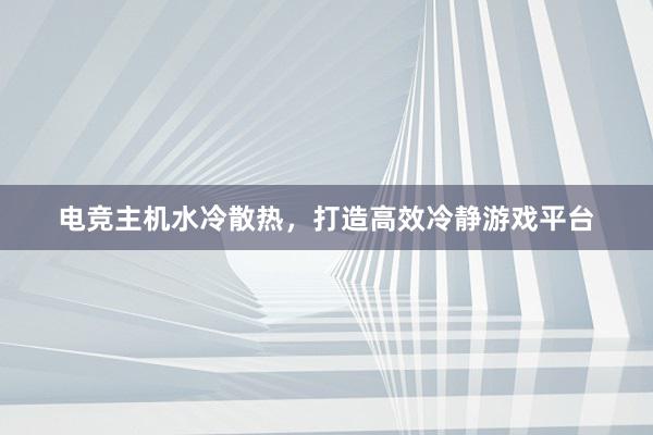 电竞主机水冷散热，打造高效冷静游戏平台